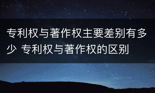 专利权与著作权主要差别有多少 专利权与著作权的区别