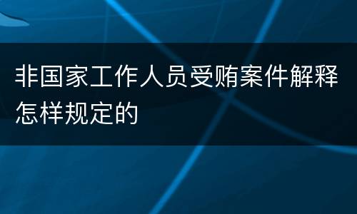 非国家工作人员受贿案件解释怎样规定的