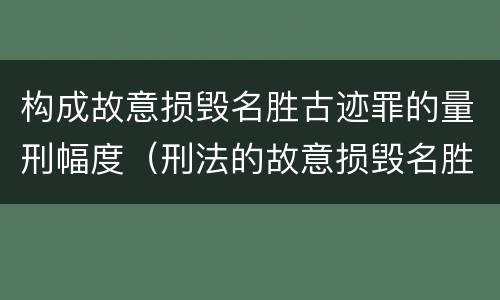 构成故意损毁名胜古迹罪的量刑幅度（刑法的故意损毁名胜古迹）