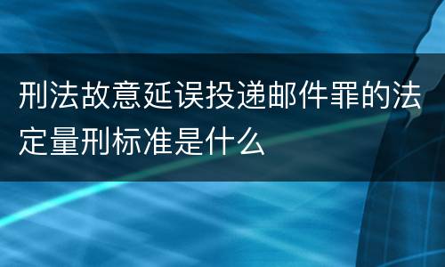 刑法故意延误投递邮件罪的法定量刑标准是什么