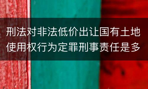 刑法对非法低价出让国有土地使用权行为定罪刑事责任是多少