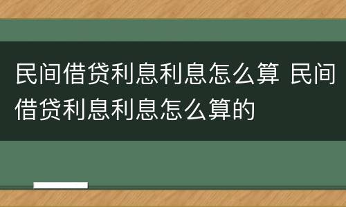 民间借贷利息利息怎么算 民间借贷利息利息怎么算的