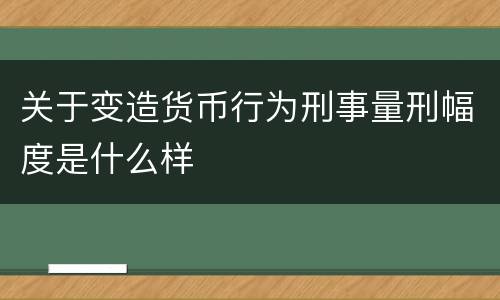 关于变造货币行为刑事量刑幅度是什么样