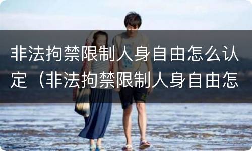 非法拘禁限制人身自由怎么认定（非法拘禁限制人身自由怎么认定的）