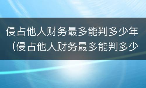 侵占他人财务最多能判多少年（侵占他人财务最多能判多少年缓刑）