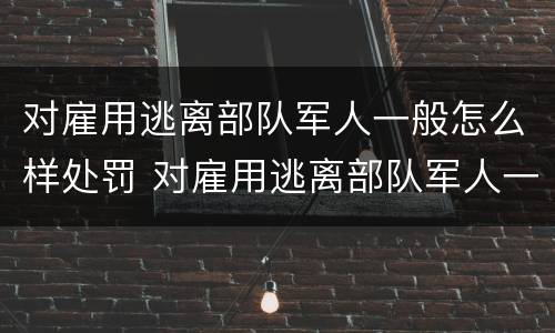 对雇用逃离部队军人一般怎么样处罚 对雇用逃离部队军人一般怎么样处罚呢
