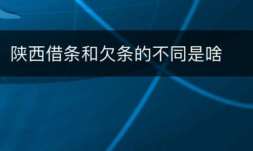 陕西借条和欠条的不同是啥