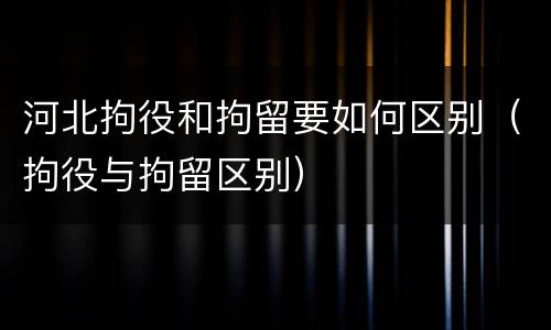 河北拘役和拘留要如何区别（拘役与拘留区别）
