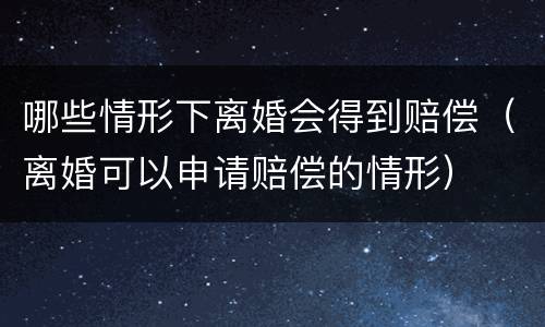 哪些情形下离婚会得到赔偿（离婚可以申请赔偿的情形）