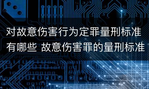 对故意伤害行为定罪量刑标准有哪些 故意伤害罪的量刑标准是什么