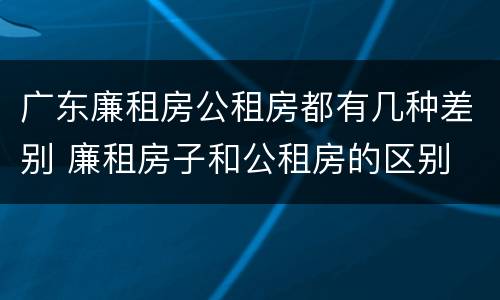 广东廉租房公租房都有几种差别 廉租房子和公租房的区别