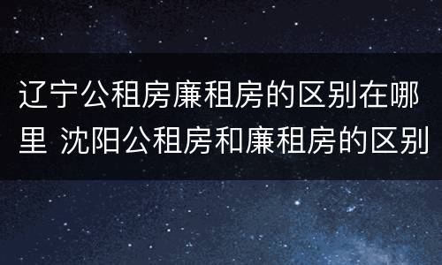 辽宁公租房廉租房的区别在哪里 沈阳公租房和廉租房的区别