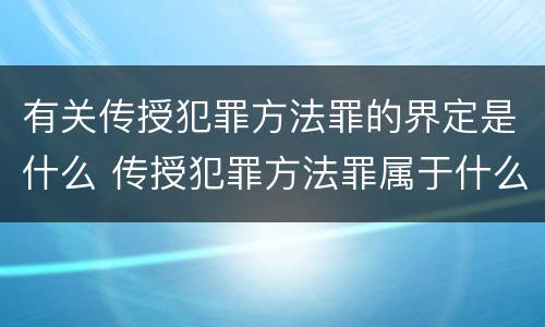 有关传授犯罪方法罪的界定是什么 传授犯罪方法罪属于什么