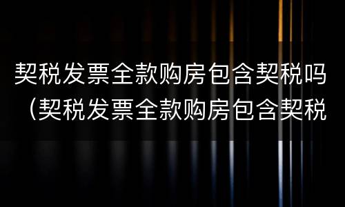 契税发票全款购房包含契税吗（契税发票全款购房包含契税吗怎么算）