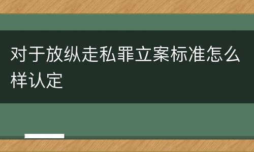 对于放纵走私罪立案标准怎么样认定