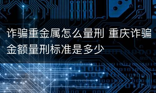 诈骗重金属怎么量刑 重庆诈骗金额量刑标准是多少