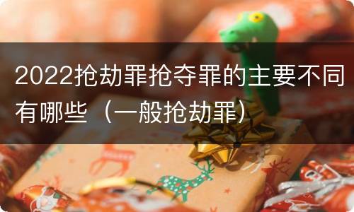 2022抢劫罪抢夺罪的主要不同有哪些（一般抢劫罪）