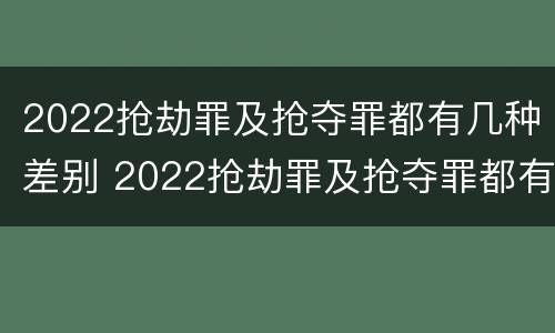 2022抢劫罪及抢夺罪都有几种差别 2022抢劫罪及抢夺罪都有几种差别呢