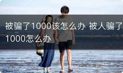 被骗了1000该怎么办 被人骗了1000怎么办