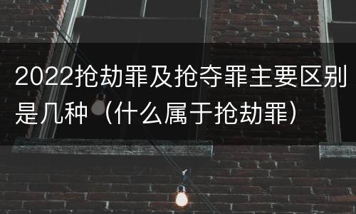 2022抢劫罪及抢夺罪主要区别是几种（什么属于抢劫罪）