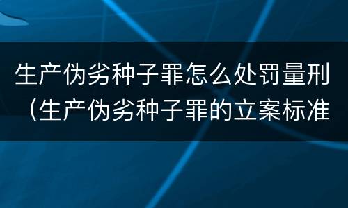 生产伪劣种子罪怎么处罚量刑（生产伪劣种子罪的立案标准）