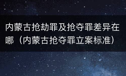 内蒙古抢劫罪及抢夺罪差异在哪（内蒙古抢夺罪立案标准）