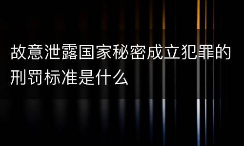 故意泄露国家秘密成立犯罪的刑罚标准是什么