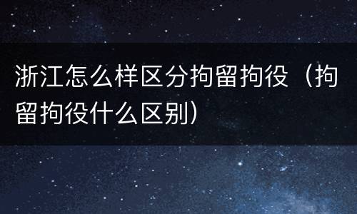 浙江怎么样区分拘留拘役（拘留拘役什么区别）