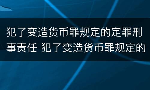 犯了变造货币罪规定的定罪刑事责任 犯了变造货币罪规定的定罪刑事责任是