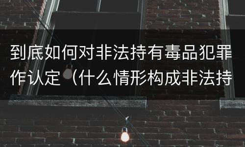 到底如何对非法持有毒品犯罪作认定（什么情形构成非法持有毒品罪）