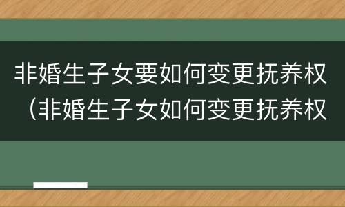 非婚生子女要如何变更抚养权（非婚生子女如何变更抚养权流程）