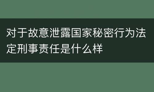 对于故意泄露国家秘密行为法定刑事责任是什么样