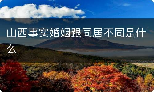 山西事实婚姻跟同居不同是什么