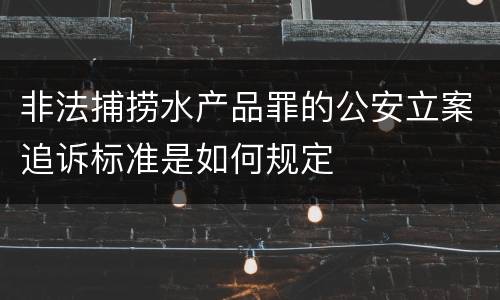非法捕捞水产品罪的公安立案追诉标准是如何规定