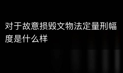 对于故意损毁文物法定量刑幅度是什么样
