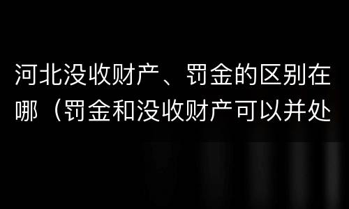 河北没收财产、罚金的区别在哪（罚金和没收财产可以并处吗）