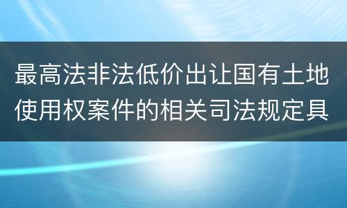 最高法非法低价出让国有土地使用权案件的相关司法规定具体是什么重要内容