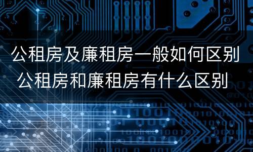 公租房及廉租房一般如何区别 公租房和廉租房有什么区别