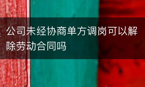 公司未经协商单方调岗可以解除劳动合同吗
