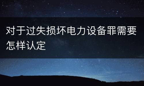 对于过失损坏电力设备罪需要怎样认定