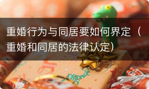 重婚行为与同居要如何界定（重婚和同居的法律认定）