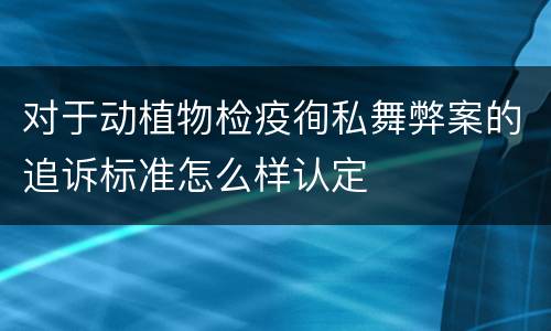 对于动植物检疫徇私舞弊案的追诉标准怎么样认定