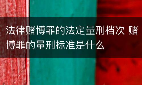 法律赌博罪的法定量刑档次 赌博罪的量刑标准是什么
