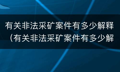 有关非法采矿案件有多少解释（有关非法采矿案件有多少解释呢）