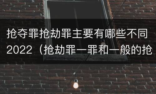 抢夺罪抢劫罪主要有哪些不同2022（抢劫罪一罪和一般的抢劫罪）