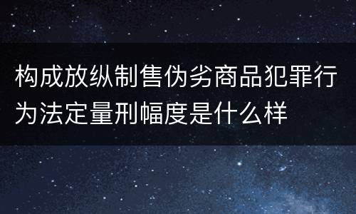 构成放纵制售伪劣商品犯罪行为法定量刑幅度是什么样