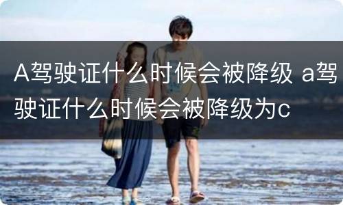 A驾驶证什么时候会被降级 a驾驶证什么时候会被降级为c