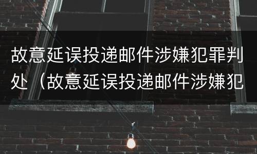 故意延误投递邮件涉嫌犯罪判处（故意延误投递邮件涉嫌犯罪判处几年）