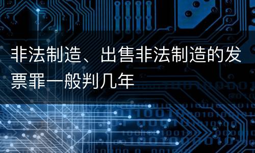 非法制造、出售非法制造的发票罪一般判几年