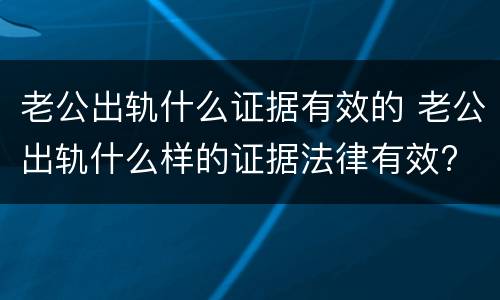 老公出轨什么证据有效的 老公出轨什么样的证据法律有效?